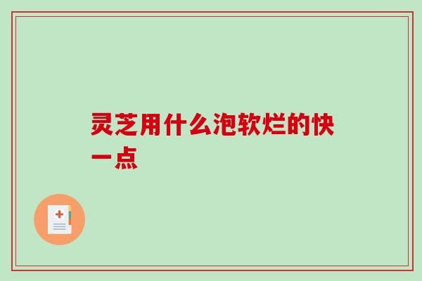 灵芝用什么泡软烂的快一点-第1张图片-破壁灵芝孢子粉研究指南 灵芝用什么泡软烂的快一点-第1张图片-破壁灵芝孢子粉研究指南