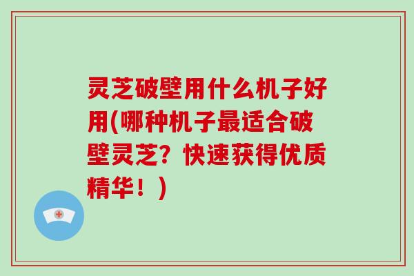 灵芝破壁用什么机子好用(哪种机子最适合破壁灵芝?快速获得优质精华!)-第1张图片-破壁灵芝孢子粉研究指南 灵芝破壁用什么机子好用(哪种机子最适合破壁灵芝?快速获得优质精华!)-第1张图片-破壁灵芝孢子粉研究指南