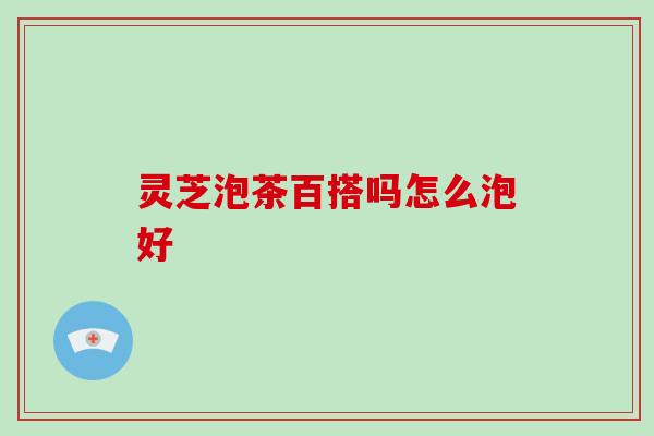灵芝泡茶百搭吗怎么泡好-第1张图片-破壁灵芝孢子粉研究指南 灵芝泡茶百搭吗怎么泡好-第1张图片-破壁灵芝孢子粉研究指南