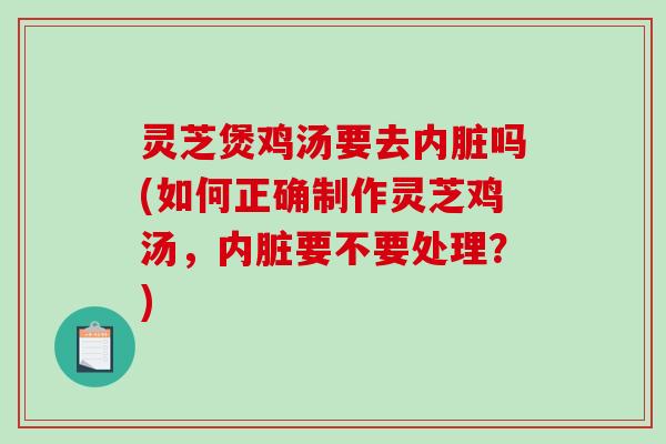 灵芝煲鸡汤要去内脏吗(如何正确制作灵芝鸡汤,内脏要不要处理?)-第1张图片-破壁灵芝孢子粉研究指南 灵芝煲鸡汤要去内脏吗(如何正确制作灵芝鸡汤,内脏要不要处理?)-第1张图片-破壁灵芝孢子粉研究指南