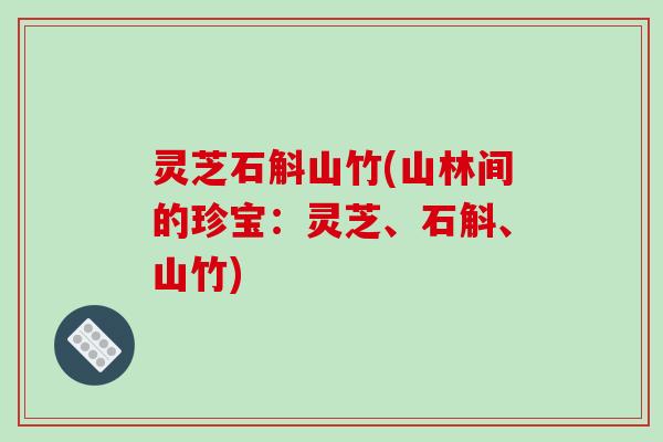 灵芝石斛山竹(山林间的珍宝:灵芝、石斛、山竹)-第1张图片-破壁灵芝孢子粉研究指南 灵芝石斛山竹(山林间的珍宝:灵芝、石斛、山竹)-第1张图片-破壁灵芝孢子粉研究指南