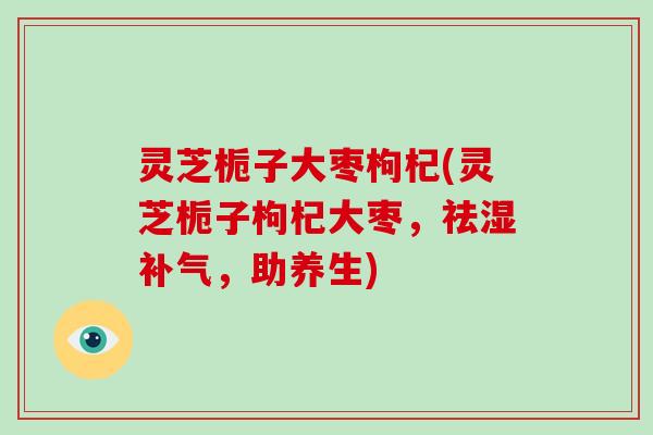 灵芝栀子大枣枸杞(灵芝栀子枸杞大枣,祛湿补气,助养生)-第1张图片-破壁灵芝孢子粉研究指南 灵芝栀子大枣枸杞(灵芝栀子枸杞大枣,祛湿补气,助养生)-第1张图片-破壁灵芝孢子粉研究指南