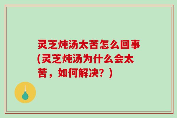 灵芝炖汤太苦怎么回事(灵芝炖汤为什么会太苦,如何解决?)-第1张图片-破壁灵芝孢子粉研究指南 灵芝炖汤太苦怎么回事(灵芝炖汤为什么会太苦,如何解决?)-第1张图片-破壁灵芝孢子粉研究指南