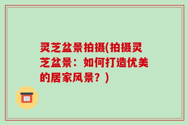 灵芝盆景拍摄(拍摄灵芝盆景:如何打造优美的居家风景?)-第1张图片-破壁灵芝孢子粉研究指南 灵芝盆景拍摄(拍摄灵芝盆景:如何打造优美的居家风景?)-第1张图片-破壁灵芝孢子粉研究指南