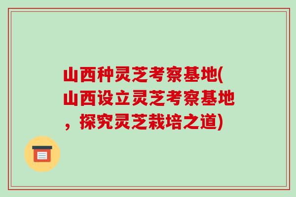 山西种灵芝考察基地(山西设立灵芝考察基地,探究灵芝栽培之道)-第1张图片-破壁灵芝孢子粉研究指南 山西种灵芝考察基地(山西设立灵芝考察基地,探究灵芝栽培之道)-第1张图片-破壁灵芝孢子粉研究指南