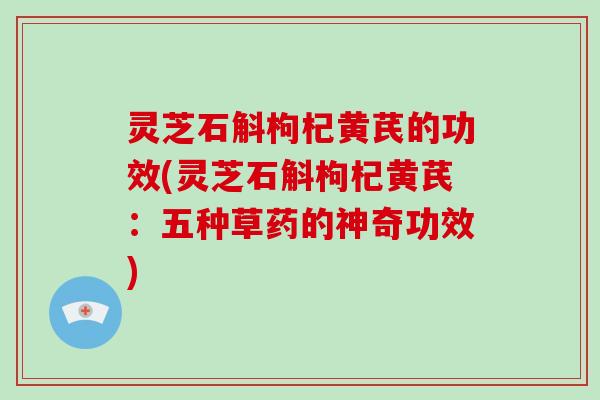 灵芝石斛枸杞黄芪的功效(灵芝石斛枸杞黄芪:五种草药的神奇功效)-第1张图片-破壁灵芝孢子粉研究指南 灵芝石斛枸杞黄芪的功效(灵芝石斛枸杞黄芪:五种草药的神奇功效)-第1张图片-破壁灵芝孢子粉研究指南