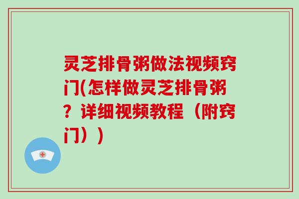 灵芝排骨粥做法视频窍门(怎样做灵芝排骨粥?详细视频教程(附窍门))-第1张图片-破壁灵芝孢子粉研究指南 灵芝排骨粥做法视频窍门(怎样做灵芝排骨粥?详细视频教程(附窍门))-第1张图片-破壁灵芝孢子粉研究指南