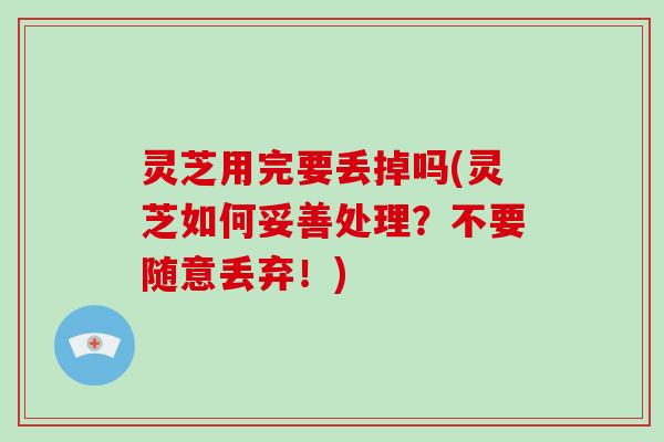 灵芝用完要丢掉吗(灵芝如何妥善处理?不要随意丢弃!)-第1张图片-破壁灵芝孢子粉研究指南 灵芝用完要丢掉吗(灵芝如何妥善处理?不要随意丢弃!)-第1张图片-破壁灵芝孢子粉研究指南