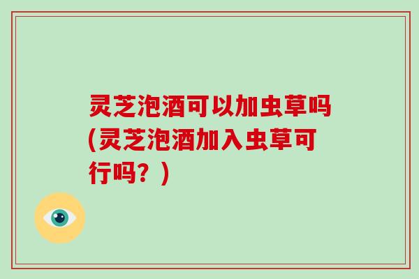 灵芝泡酒可以加虫草吗(灵芝泡酒加入虫草可行吗?)-第1张图片-破壁灵芝孢子粉研究指南 灵芝泡酒可以加虫草吗(灵芝泡酒加入虫草可行吗?)-第1张图片-破壁灵芝孢子粉研究指南