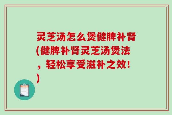 灵芝汤怎么煲健脾补肾(健脾补肾灵芝汤煲法,轻松享受滋补之效!)-第1张图片-破壁灵芝孢子粉研究指南 灵芝汤怎么煲健脾补肾(健脾补肾灵芝汤煲法,轻松享受滋补之效!)-第1张图片-破壁灵芝孢子粉研究指南