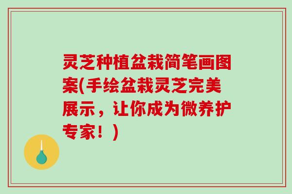 灵芝种植盆栽简笔画图案(手绘盆栽灵芝完美展示,让你成为微养护专家!)-第1张图片-破壁灵芝孢子粉研究指南 灵芝种植盆栽简笔画图案(手绘盆栽灵芝完美展示,让你成为微养护专家!)-第1张图片-破壁灵芝孢子粉研究指南