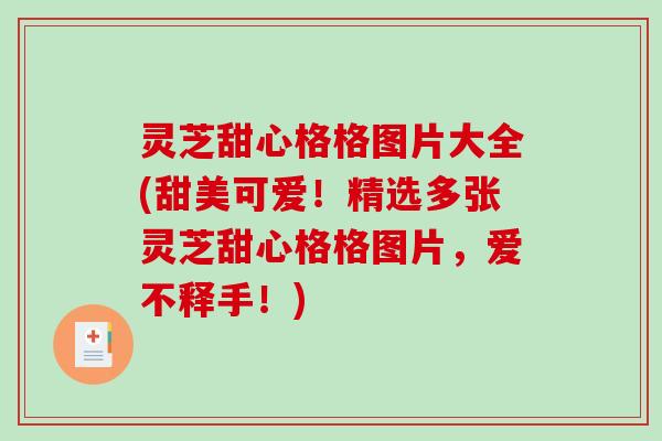 灵芝甜心格格图片大全(甜美可爱！精选多张灵芝甜心格格图片，爱不释手！)-第1张图片-破壁灵芝孢子粉研究指南