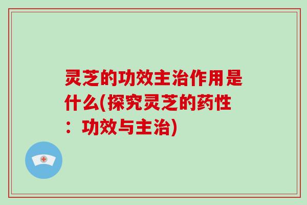 灵芝的功效主治作用是什么(探究灵芝的药性：功效与主治)-第1张图片-破壁灵芝孢子粉研究指南