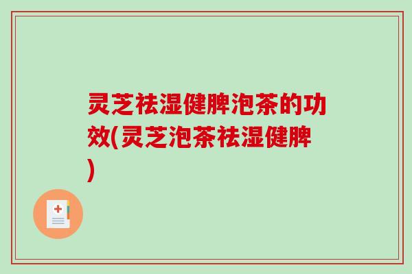灵芝祛湿健脾泡茶的功效(灵芝泡茶祛湿健脾)-第1张图片-破壁灵芝孢子粉研究指南 灵芝祛湿健脾泡茶的功效(灵芝泡茶祛湿健脾)-第1张图片-破壁灵芝孢子粉研究指南