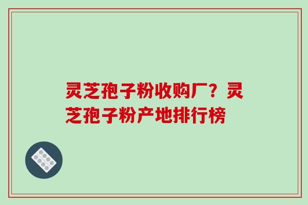 灵芝孢子粉收购厂?灵芝孢子粉产地排行榜-第1张图片-破壁灵芝孢子粉研究指南 灵芝孢子粉收购厂?灵芝孢子粉产地排行榜-第1张图片-破壁灵芝孢子粉研究指南
