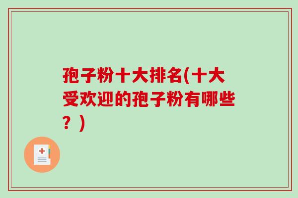 孢子粉十大排名(十大受欢迎的孢子粉有哪些?)-第1张图片-破壁灵芝孢子粉研究指南 孢子粉十大排名(十大受欢迎的孢子粉有哪些?)-第1张图片-破壁灵芝孢子粉研究指南