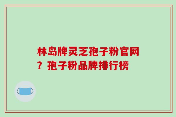 林岛牌灵芝孢子粉官网?孢子粉品牌排行榜-第1张图片-破壁灵芝孢子粉研究指南 林岛牌灵芝孢子粉官网?孢子粉品牌排行榜-第1张图片-破壁灵芝孢子粉研究指南