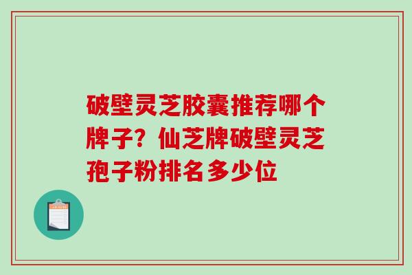 破壁灵芝胶囊推荐哪个牌子?仙芝牌破壁灵芝孢子粉排名多少位-第1张图片-破壁灵芝孢子粉研究指南 破壁灵芝胶囊推荐哪个牌子?仙芝牌破壁灵芝孢子粉排名多少位-第1张图片-破壁灵芝孢子粉研究指南