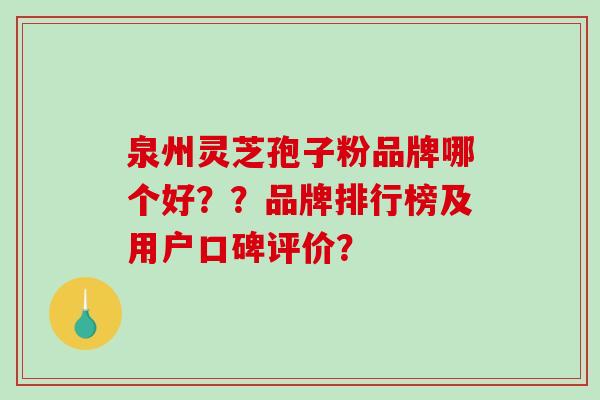 泉州灵芝孢子粉品牌哪个好??品牌排行榜及用户口碑评价?-第1张图片-破壁灵芝孢子粉研究指南 泉州灵芝孢子粉品牌哪个好??品牌排行榜及用户口碑评价?-第1张图片-破壁灵芝孢子粉研究指南