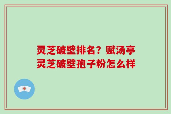 灵芝破壁排名?赋汤亭灵芝破壁孢子粉怎么样-第1张图片-破壁灵芝孢子粉研究指南 灵芝破壁排名?赋汤亭灵芝破壁孢子粉怎么样-第1张图片-破壁灵芝孢子粉研究指南