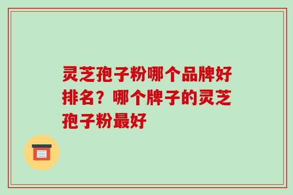 灵芝孢子粉哪个品牌好排名？哪个牌子的灵芝孢子粉最好-第1张图片-破壁灵芝孢子粉研究指南