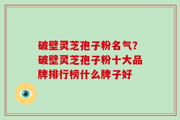 破壁灵芝孢子粉名气?破壁灵芝孢子粉十大品牌排行榜什么牌子好-第1张图片-破壁灵芝孢子粉研究指南 破壁灵芝孢子粉名气?破壁灵芝孢子粉十大品牌排行榜什么牌子好-第1张图片-破壁灵芝孢子粉研究指南
