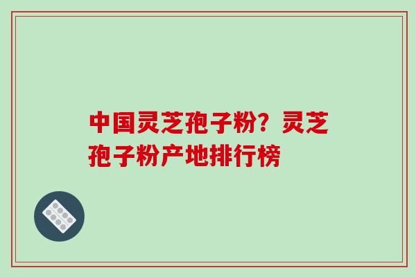 中国灵芝孢子粉?灵芝孢子粉产地排行榜-第1张图片-破壁灵芝孢子粉研究指南 中国灵芝孢子粉?灵芝孢子粉产地排行榜-第1张图片-破壁灵芝孢子粉研究指南