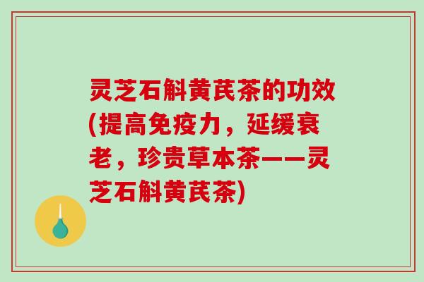 灵芝石斛黄芪茶的功效(提高免疫力,延缓衰老,珍贵草本茶——灵芝石斛黄芪茶)-第1张图片-破壁灵芝孢子粉研究指南 灵芝石斛黄芪茶的功效(提高免疫力,延缓衰老,珍贵草本茶——灵芝石斛黄芪茶)-第1张图片-破壁灵芝孢子粉研究指南