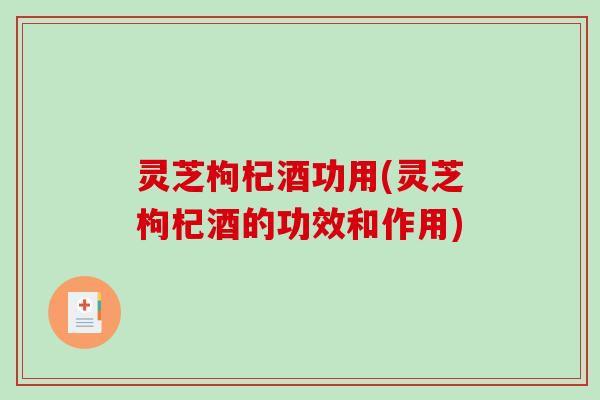 灵芝枸杞酒功用(灵芝枸杞酒的功效和作用)-第1张图片-破壁灵芝孢子粉研究指南 灵芝枸杞酒功用(灵芝枸杞酒的功效和作用)-第1张图片-破壁灵芝孢子粉研究指南