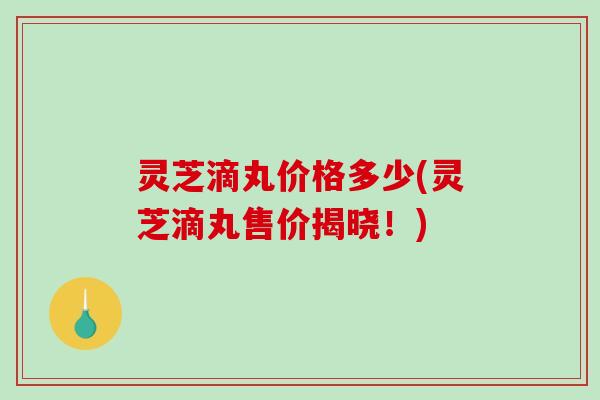灵芝滴丸价格多少(灵芝滴丸售价揭晓!)-第1张图片-破壁灵芝孢子粉研究指南 灵芝滴丸价格多少(灵芝滴丸售价揭晓!)-第1张图片-破壁灵芝孢子粉研究指南