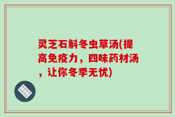灵芝石斛冬虫草汤(提高免疫力，四味药材汤，让你冬季无忧)-第1张图片-破壁灵芝孢子粉研究指南
