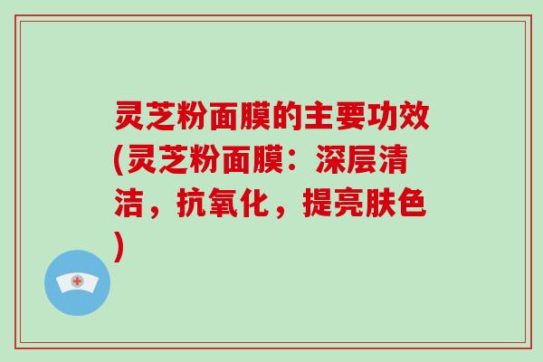 灵芝粉面膜的主要功效(灵芝粉面膜:深层清洁,抗氧化,提亮肤色)-第1张图片-破壁灵芝孢子粉研究指南 灵芝粉面膜的主要功效(灵芝粉面膜:深层清洁,抗氧化,提亮肤色)-第1张图片-破壁灵芝孢子粉研究指南