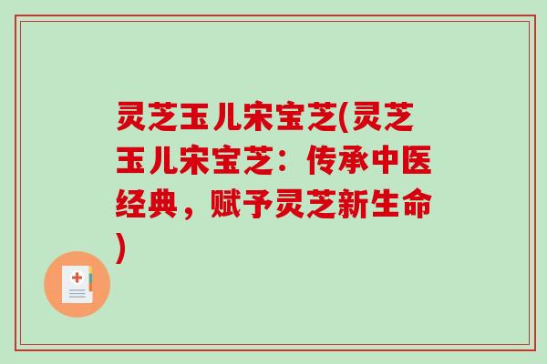灵芝玉儿宋宝芝(灵芝玉儿宋宝芝:传承中医经典,赋予灵芝新生命)-第1张图片-破壁灵芝孢子粉研究指南 灵芝玉儿宋宝芝(灵芝玉儿宋宝芝:传承中医经典,赋予灵芝新生命)-第1张图片-破壁灵芝孢子粉研究指南