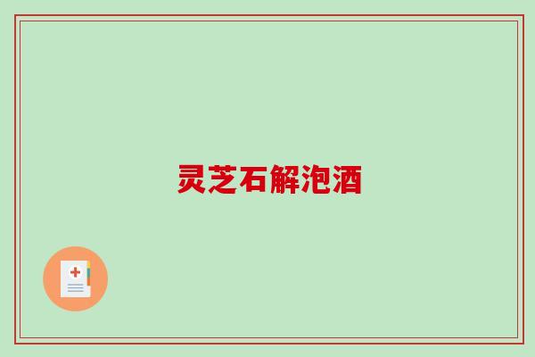 灵芝石解泡酒-第1张图片-破壁灵芝孢子粉研究指南 灵芝石解泡酒-第1张图片-破壁灵芝孢子粉研究指南
