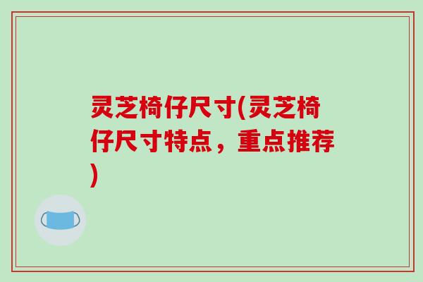 灵芝椅仔尺寸(灵芝椅仔尺寸特点,重点推荐)-第1张图片-破壁灵芝孢子粉研究指南 灵芝椅仔尺寸(灵芝椅仔尺寸特点,重点推荐)-第1张图片-破壁灵芝孢子粉研究指南