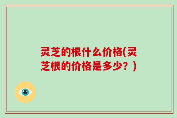 灵芝的根什么价格(灵芝根的价格是多少?)-第1张图片-破壁灵芝孢子粉研究指南 灵芝的根什么价格(灵芝根的价格是多少?)-第1张图片-破壁灵芝孢子粉研究指南