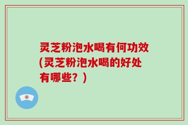 灵芝粉泡水喝有何功效(灵芝粉泡水喝的好处有哪些?)-第1张图片-破壁灵芝孢子粉研究指南 灵芝粉泡水喝有何功效(灵芝粉泡水喝的好处有哪些?)-第1张图片-破壁灵芝孢子粉研究指南