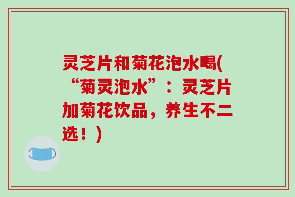 灵芝片和菊花泡水喝(“菊灵泡水”：灵芝片加菊花饮品，养生不二选！)-第1张图片-破壁灵芝孢子粉研究指南