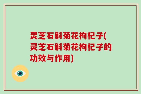 灵芝石斛菊花枸杞子(灵芝石斛菊花枸杞子的功效与作用)-第1张图片-破壁灵芝孢子粉研究指南 灵芝石斛菊花枸杞子(灵芝石斛菊花枸杞子的功效与作用)-第1张图片-破壁灵芝孢子粉研究指南