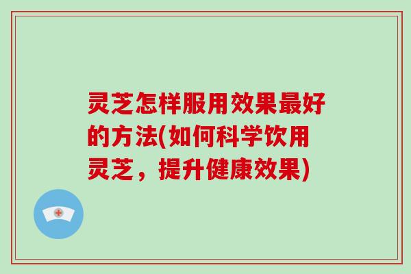 灵芝怎样服用效果最好的方法(如何科学饮用灵芝，提升健康效果)-第1张图片-破壁灵芝孢子粉研究指南