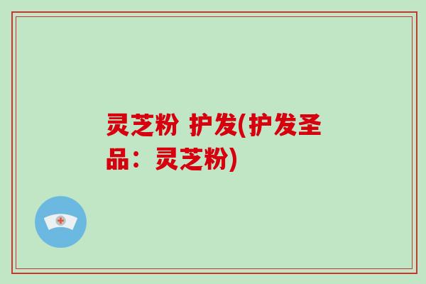 灵芝粉 护发(护发圣品：灵芝粉)-第1张图片-破壁灵芝孢子粉研究指南