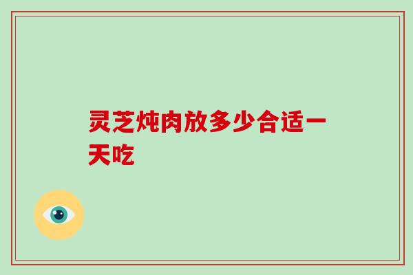 灵芝炖肉放多少合适一天吃-第1张图片-破壁灵芝孢子粉研究指南 灵芝炖肉放多少合适一天吃-第1张图片-破壁灵芝孢子粉研究指南
