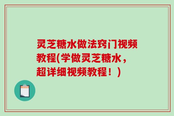 灵芝糖水做法窍门视频教程(学做灵芝糖水,超详细视频教程!)-第1张图片-破壁灵芝孢子粉研究指南 灵芝糖水做法窍门视频教程(学做灵芝糖水,超详细视频教程!)-第1张图片-破壁灵芝孢子粉研究指南