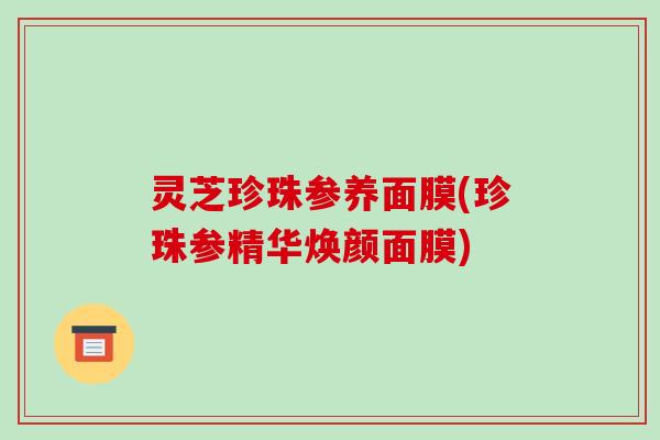 灵芝珍珠参养面膜(珍珠参精华焕颜面膜)-第1张图片-破壁灵芝孢子粉研究指南 灵芝珍珠参养面膜(珍珠参精华焕颜面膜)-第1张图片-破壁灵芝孢子粉研究指南