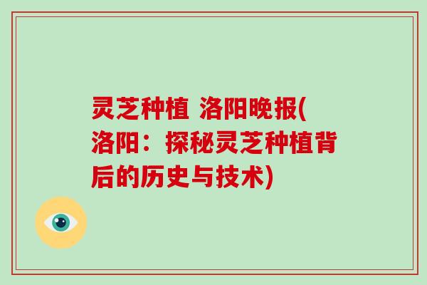 灵芝种植 洛阳晚报(洛阳:探秘灵芝种植背后的历史与技术)-第1张图片-破壁灵芝孢子粉研究指南 灵芝种植 洛阳晚报(洛阳:探秘灵芝种植背后的历史与技术)-第1张图片-破壁灵芝孢子粉研究指南