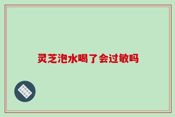 灵芝泡水喝了会过敏吗-第1张图片-破壁灵芝孢子粉研究指南 灵芝泡水喝了会过敏吗-第1张图片-破壁灵芝孢子粉研究指南