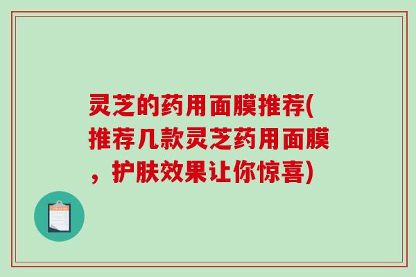 灵芝的药用面膜推荐(推荐几款灵芝药用面膜,护肤效果让你惊喜)-第1张图片-破壁灵芝孢子粉研究指南 灵芝的药用面膜推荐(推荐几款灵芝药用面膜,护肤效果让你惊喜)-第1张图片-破壁灵芝孢子粉研究指南