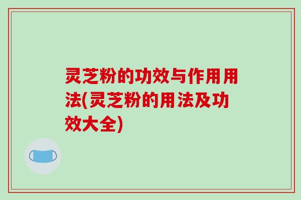灵芝粉的功效与作用用法(灵芝粉的用法及功效大全)-第1张图片-破壁灵芝孢子粉研究指南 灵芝粉的功效与作用用法(灵芝粉的用法及功效大全)-第1张图片-破壁灵芝孢子粉研究指南