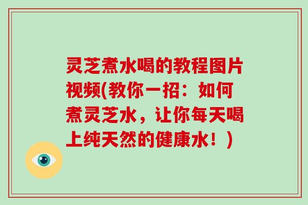 灵芝煮水喝的教程图片视频(教你一招:如何煮灵芝水,让你每天喝上纯天然的健康水!)-第1张图片-破壁灵芝孢子粉研究指南 灵芝煮水喝的教程图片视频(教你一招:如何煮灵芝水,让你每天喝上纯天然的健康水!)-第1张图片-破壁灵芝孢子粉研究指南