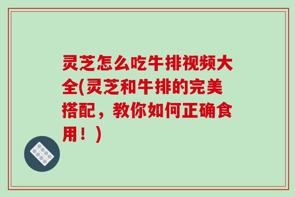 灵芝怎么吃牛排视频大全(灵芝和牛排的完美搭配,教你如何正确食用!)-第1张图片-破壁灵芝孢子粉研究指南 灵芝怎么吃牛排视频大全(灵芝和牛排的完美搭配,教你如何正确食用!)-第1张图片-破壁灵芝孢子粉研究指南